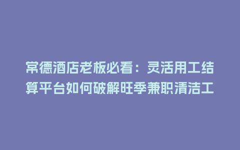 常德酒店老板必看：灵活用工结算平台如何破解旺季兼职清洁工结薪难？