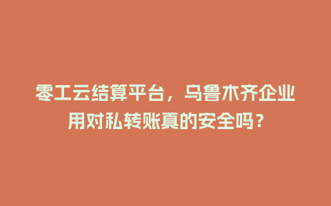 零工云结算平台，乌鲁木齐企业用对私转账真的安全吗？