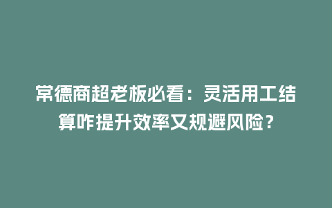 常德商超老板必看：灵活用工结算咋提升效率又规避风险？
