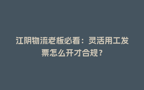 江阴物流老板必看：灵活用工发票怎么开才合规？