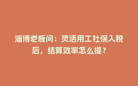 淄博老板问：灵活用工社保入税后，结算效率怎么提？