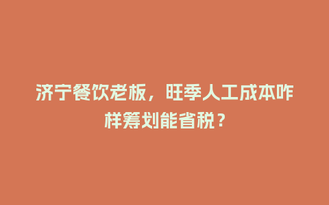 济宁餐饮老板，旺季人工成本咋样筹划能省税？