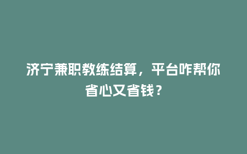 济宁兼职教练结算，平台咋帮你省心又省钱？