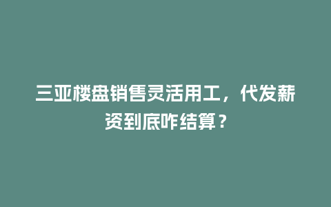 三亚楼盘销售灵活用工，代发薪资到底咋结算？
