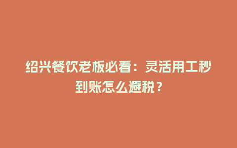 绍兴餐饮老板必看：灵活用工秒到账怎么避税？