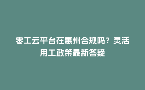 零工云平台在惠州合规吗？灵活用工政策最新答疑