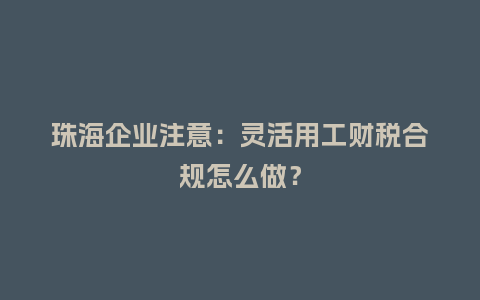 珠海企业注意：灵活用工财税合规怎么做？