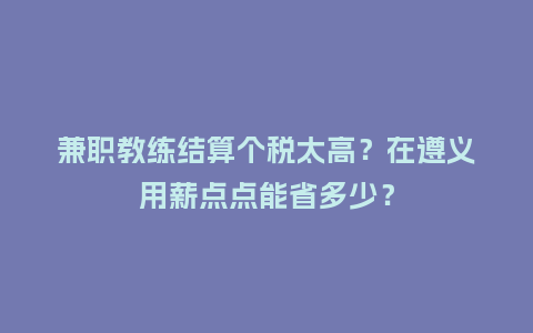 兼职教练结算个税太高？在遵义用薪点点能省多少？