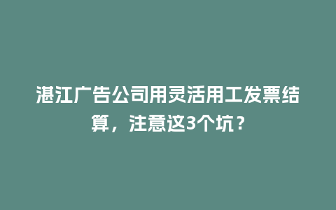 湛江广告公司用灵活用工发票结算，注意这3个坑？