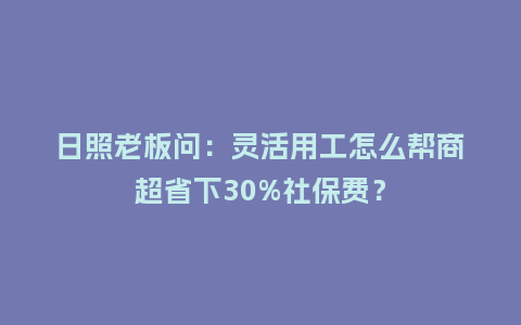 日照老板问：灵活用工怎么帮商超省下30%社保费？