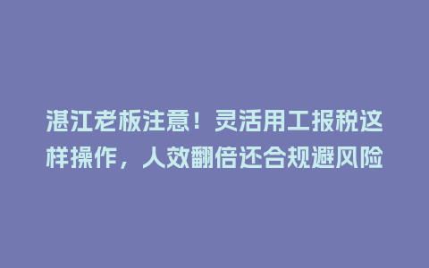 湛江老板注意！灵活用工报税这样操作，人效翻倍还合规避风险