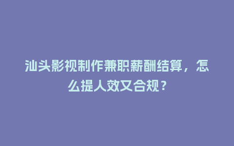 汕头影视制作兼职薪酬结算，怎么提人效又合规？