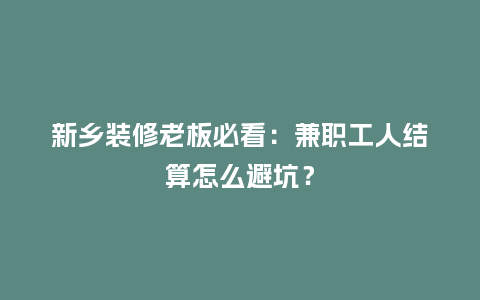 新乡装修老板必看：兼职工人结算怎么避坑？