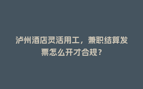 泸州酒店灵活用工，兼职结算发票怎么开才合规？