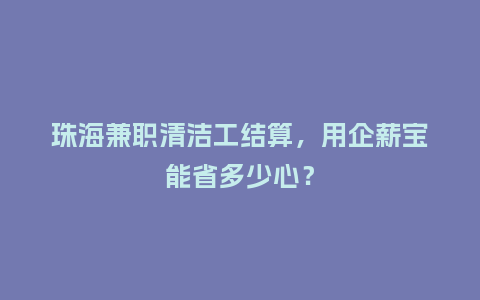 珠海兼职清洁工结算，用企薪宝能省多少心？