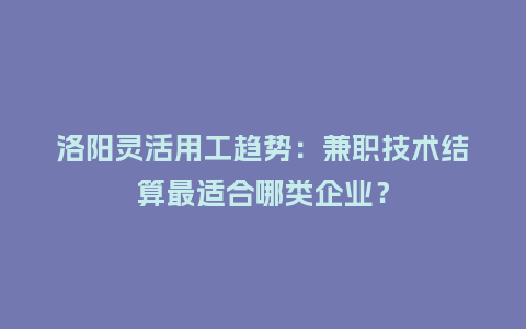 洛阳灵活用工趋势：兼职技术结算最适合哪类企业？