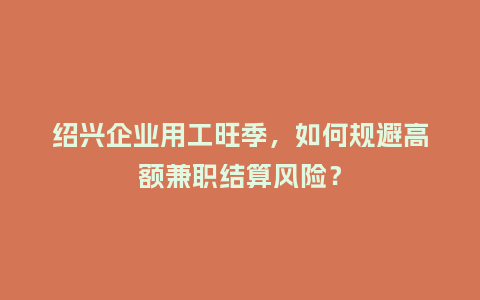 绍兴企业用工旺季，如何规避高额兼职结算风险？