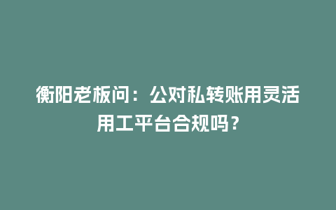 衡阳老板问：公对私转账用灵活用工平台合规吗？