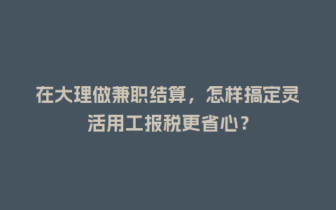 在大理做兼职结算，怎样搞定灵活用工报税更省心？