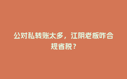 公对私转账太多，江阴老板咋合规省税？