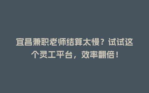 宜昌兼职老师结算太慢？试试这个灵工平台，效率翻倍！