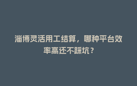 淄博灵活用工结算，哪种平台效率高还不踩坑？