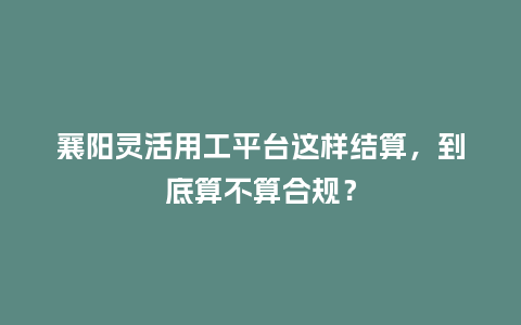 襄阳灵活用工平台这样结算，到底算不算合规？