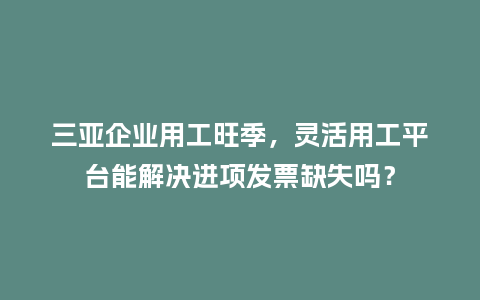三亚企业用工旺季，灵活用工平台能解决进项发票缺失吗？