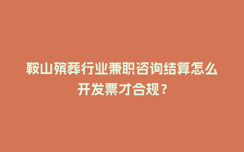 鞍山殡葬行业兼职咨询结算怎么开发票才合规？