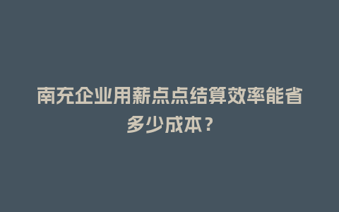 南充企业用薪点点结算效率能省多少成本？