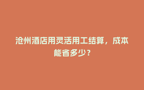沧州酒店用灵活用工结算，成本能省多少？