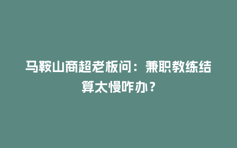 马鞍山商超老板问：兼职教练结算太慢咋办？