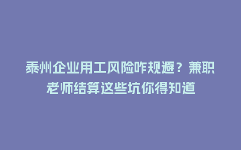 泰州企业用工风险咋规避？兼职老师结算这些坑你得知道