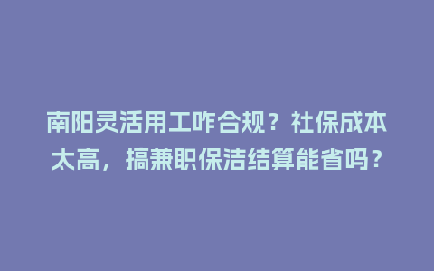 南阳灵活用工咋合规？社保成本太高，搞兼职保洁结算能省吗？