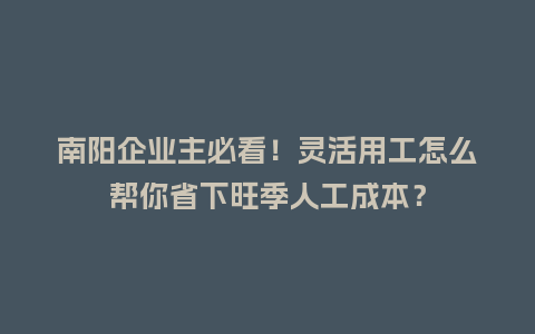 南阳企业主必看！灵活用工怎么帮你省下旺季人工成本？