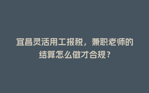 宜昌灵活用工报税，兼职老师的结算怎么做才合规？