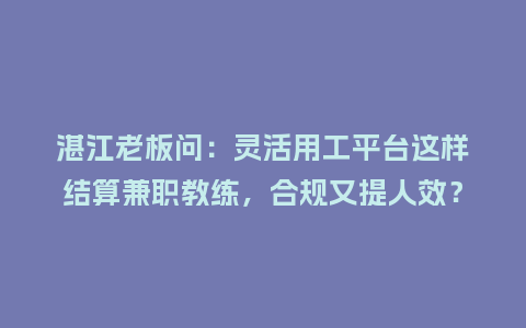 湛江老板问：灵活用工平台这样结算兼职教练，合规又提人效？