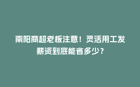 南阳商超老板注意！灵活用工发薪资到底能省多少？