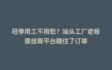 旺季用工不用愁？汕头工厂老板靠结算平台稳住了订单
