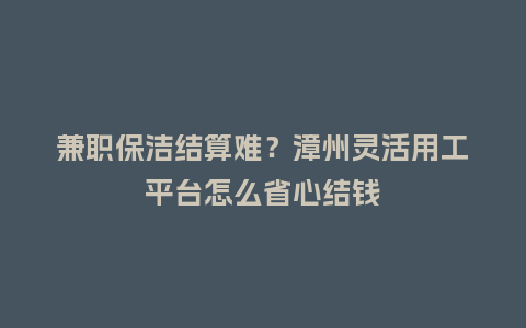 兼职保洁结算难?漳州灵活用工平台怎么省心结钱插图 兼职保洁结算难?漳州灵活用工平台怎么省心结钱插图