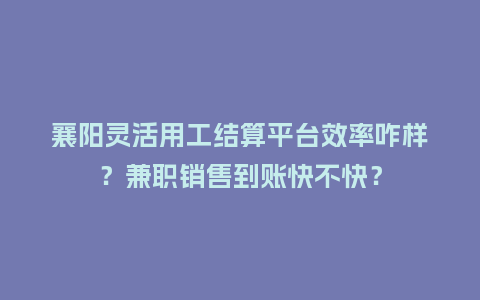 襄阳灵活用工结算平台效率咋样?兼职销售到账快不快?插图 襄阳灵活用工结算平台效率咋样?兼职销售到账快不快?插图