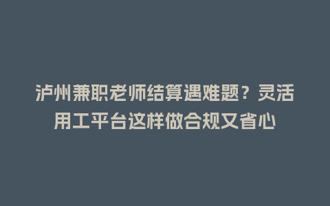 泸州兼职老师结算遇难题？灵活用工平台这样做合规又省心