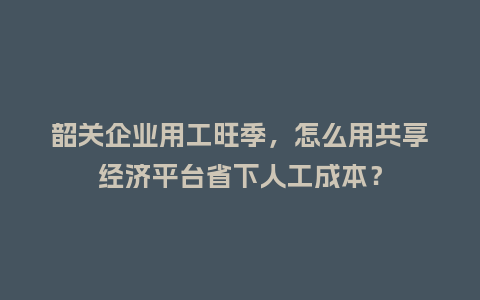 韶关企业用工旺季,怎么用共享经济平台省下人工成本?插图 韶关企业用工旺季,怎么用共享经济平台省下人工成本?插图