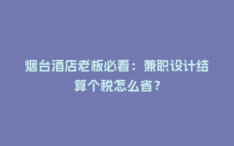 烟台酒店老板必看:兼职设计结算个税怎么省?插图 烟台酒店老板必看:兼职设计结算个税怎么省?插图