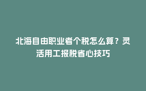 北海自由职业者个税怎么算？灵活用工报税省心技巧