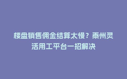 楼盘销售佣金结算太慢？泰州灵活用工平台一招解决