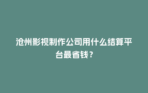 沧州影视制作公司用什么结算平台最省钱？