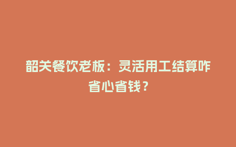 韶关餐饮老板：灵活用工结算咋省心省钱？