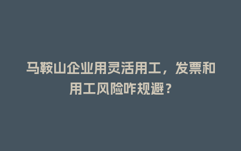 马鞍山企业用灵活用工,发票和用工风险咋规避?插图 马鞍山企业用灵活用工,发票和用工风险咋规避?插图