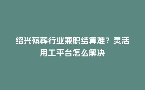 绍兴殡葬行业兼职结算难？灵活用工平台怎么解决